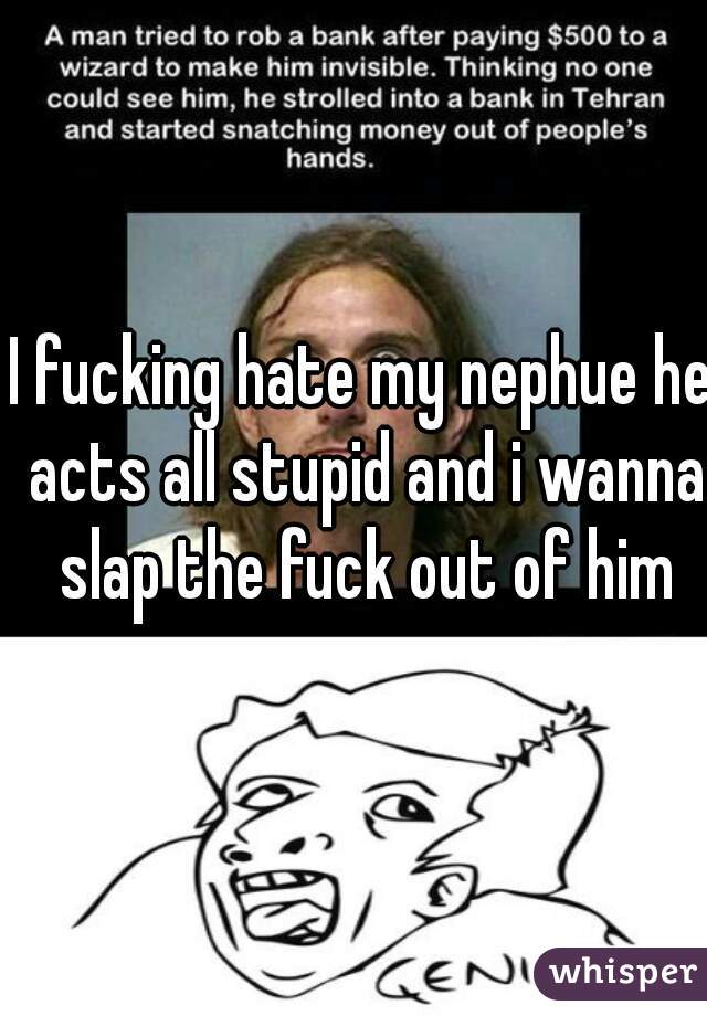 I fucking hate my nephue he acts all stupid and i wanna slap the fuck out of him