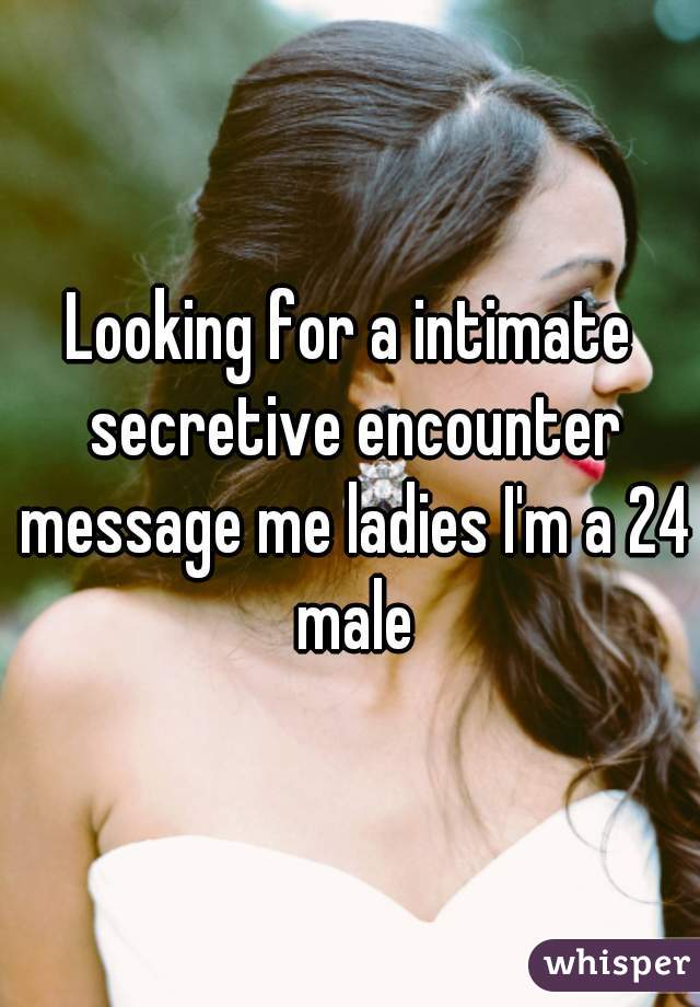 Looking for a intimate secretive encounter message me ladies I'm a 24 male