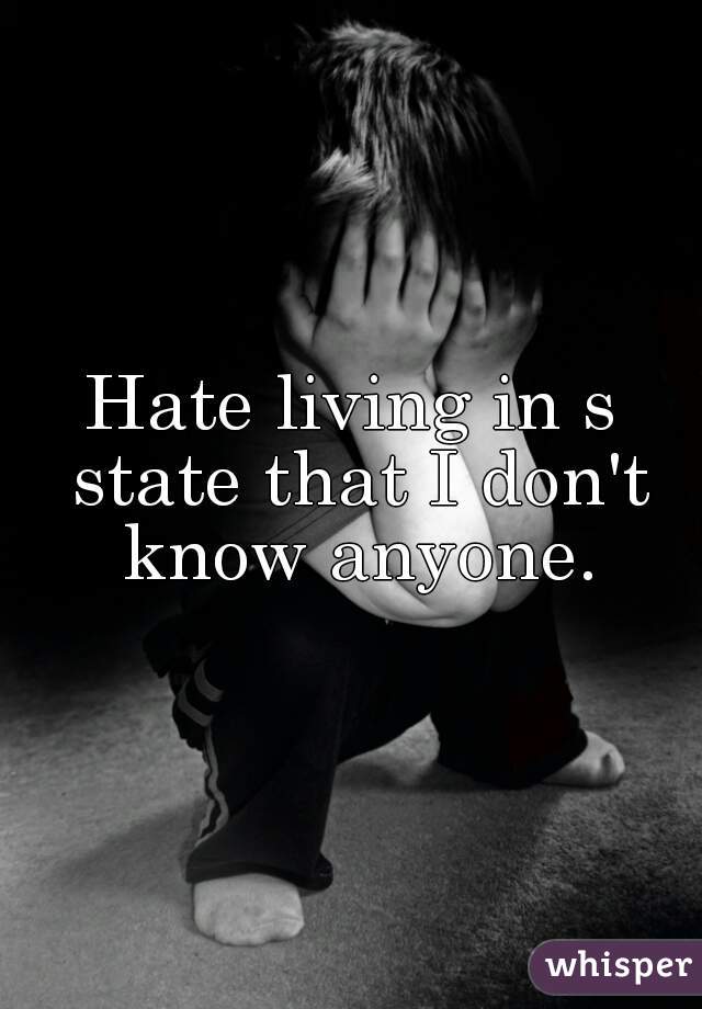 Hate living in s state that I don't know anyone.
