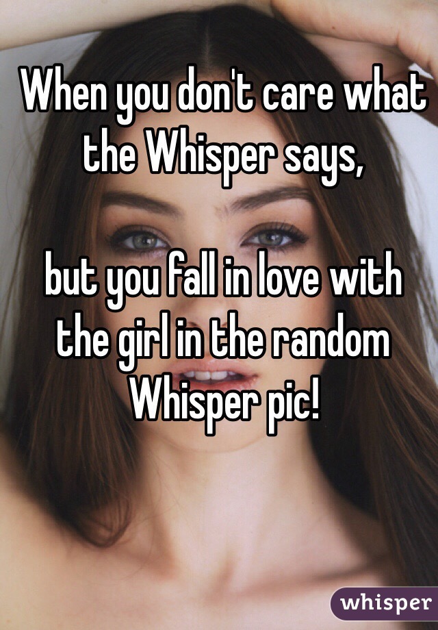 When you don't care what the Whisper says,

but you fall in love with the girl in the random Whisper pic!
