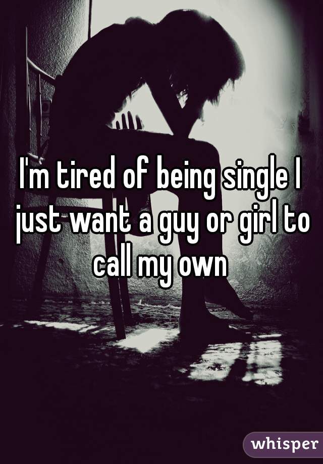 I'm tired of being single I just want a guy or girl to call my own 