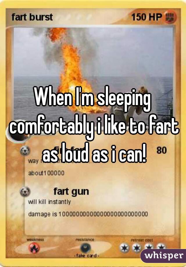 When I'm sleeping comfortably i like to fart as loud as i can!