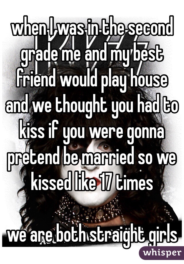 when I was in the second grade me and my best friend would play house and we thought you had to kiss if you were gonna pretend be married so we kissed like 17 times

we are both straight girls