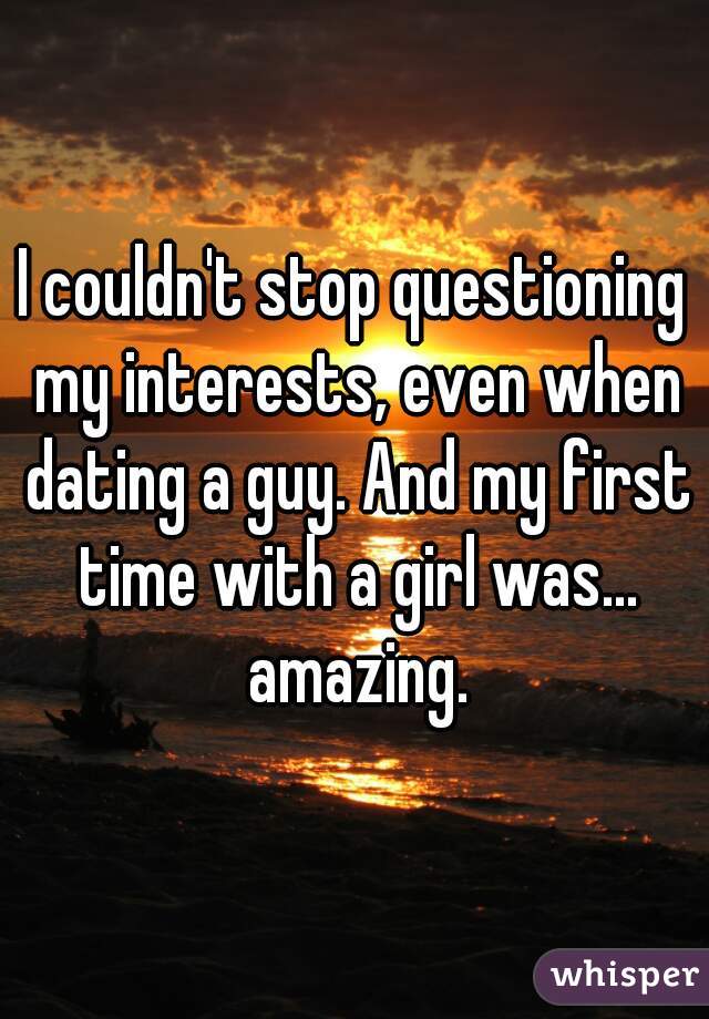 I couldn't stop questioning my interests, even when dating a guy. And my first time with a girl was... amazing.