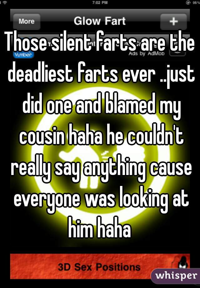 Those silent farts are the deadliest farts ever ..just did one and blamed my cousin haha he couldn't really say anything cause everyone was looking at him haha 