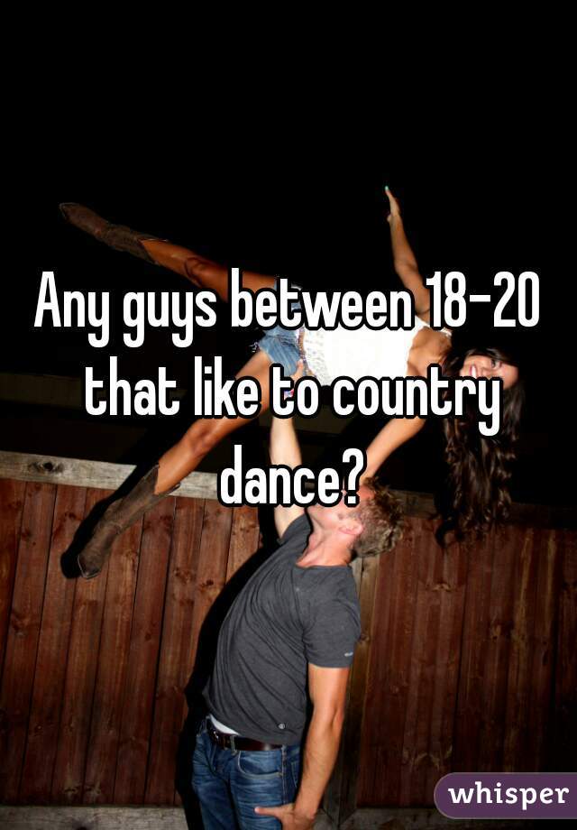 Any guys between 18-20 that like to country dance?