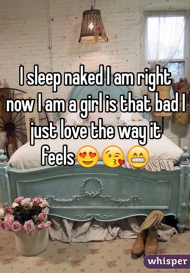 I sleep naked I am right now I am a girl is that bad I just love the way it feels😍😘😁