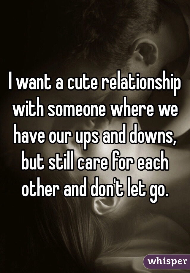 I want a cute relationship with someone where we have our ups and downs, but still care for each other and don't let go. 