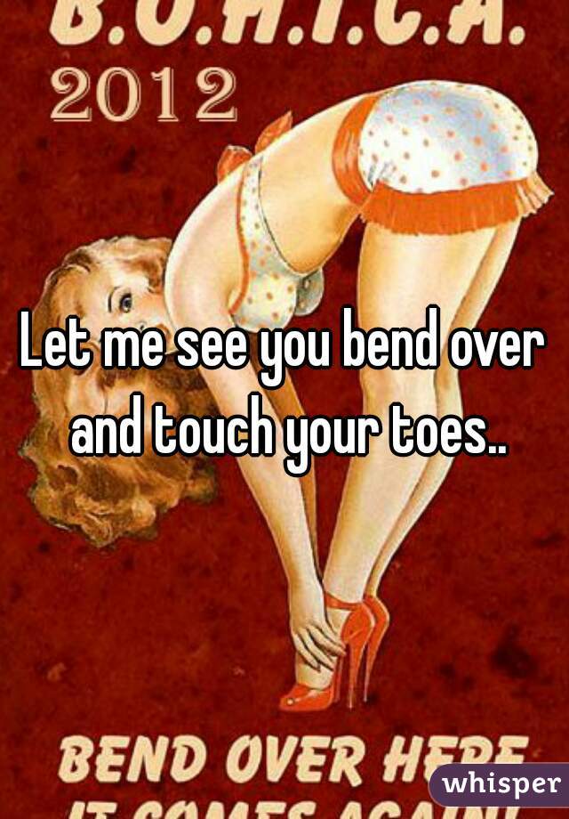 Let me see you bend over and touch your toes..