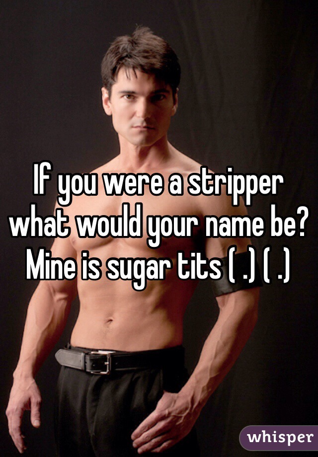 If you were a stripper what would your name be? Mine is sugar tits ( .) ( .) 