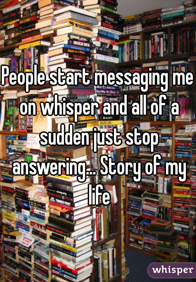 People start messaging me on whisper and all of a sudden just stop answering... Story of my life