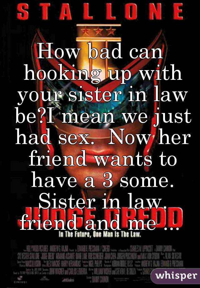 How bad can hooking up with your sister in law be?I mean we just had sex.  Now her friend wants to have a 3 some. Sister in law. friend and me ... 