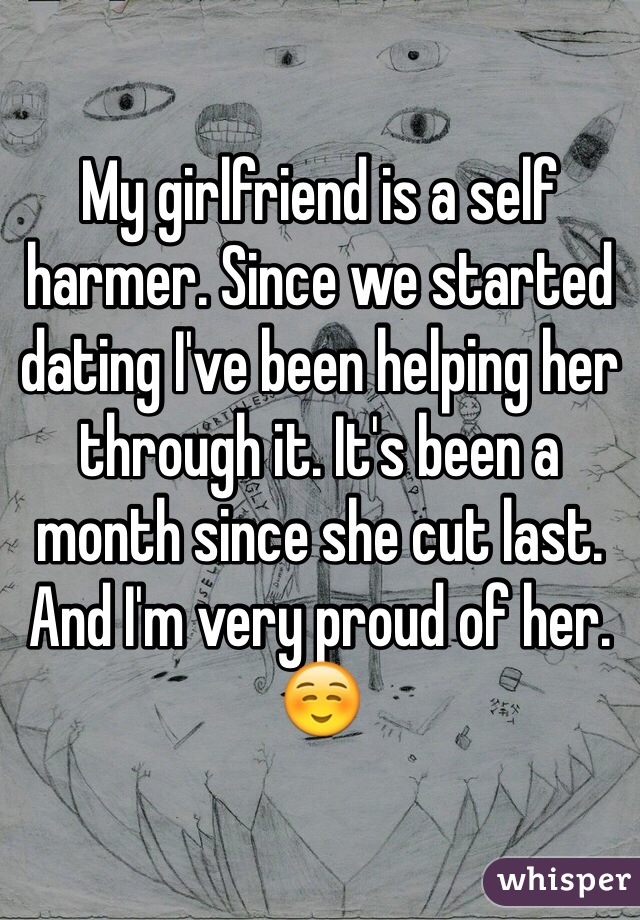 My girlfriend is a self harmer. Since we started dating I've been helping her through it. It's been a month since she cut last. And I'm very proud of her. ☺️