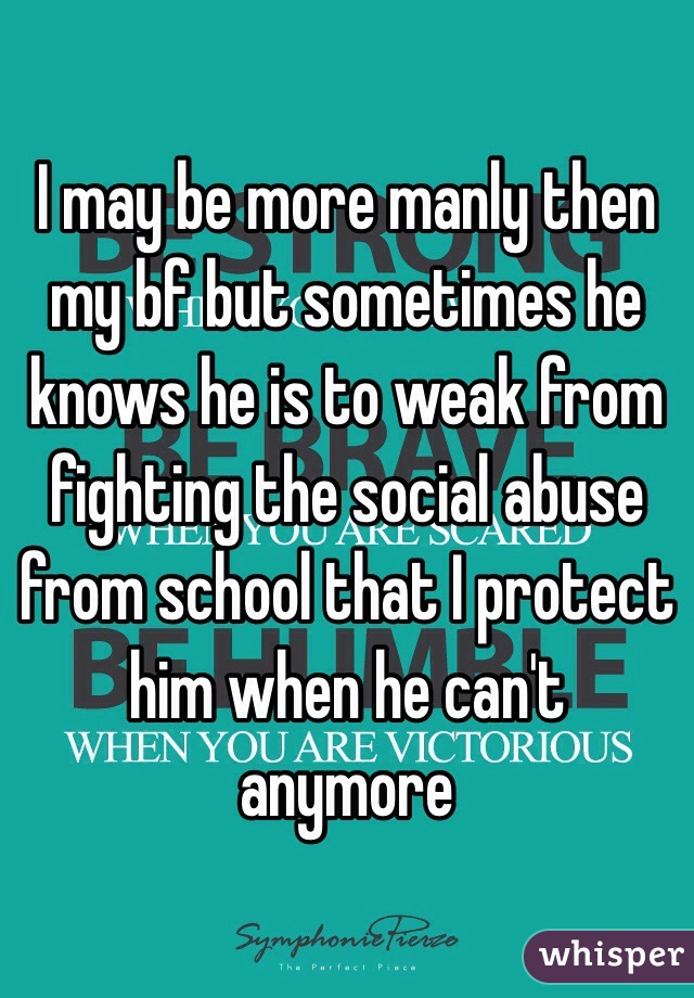 I may be more manly then my bf but sometimes he knows he is to weak from fighting the social abuse from school that I protect him when he can't anymore 