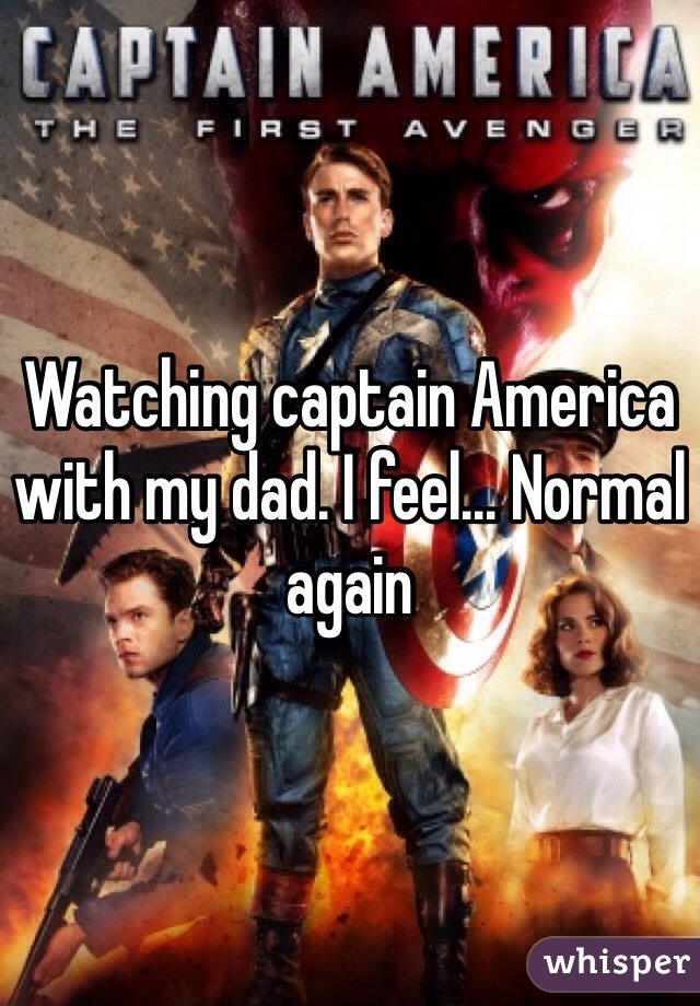 Watching captain America with my dad. I feel... Normal again 