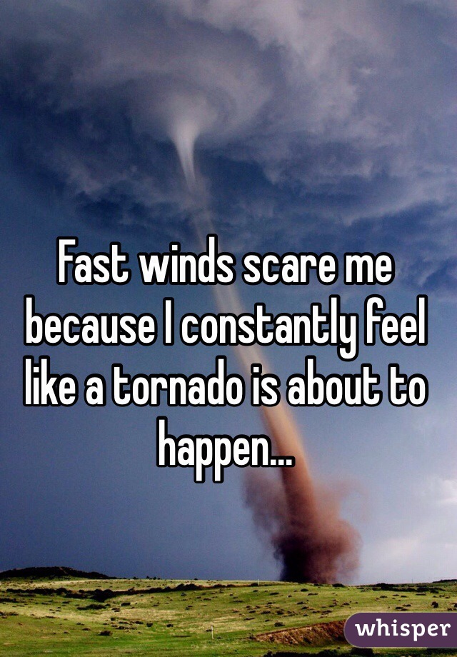 Fast winds scare me because I constantly feel like a tornado is about to happen...