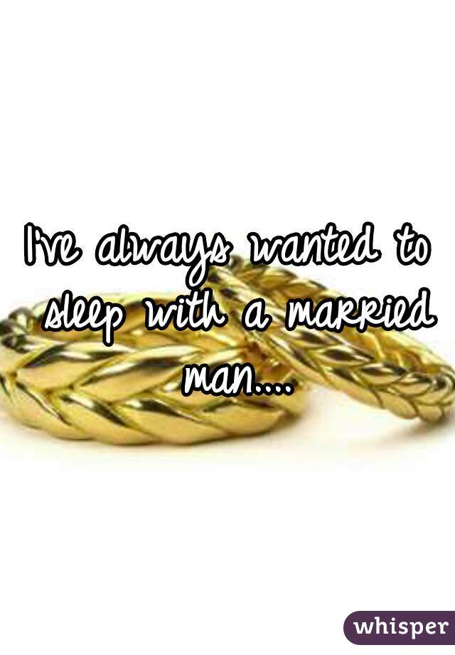 I've always wanted to sleep with a married man....