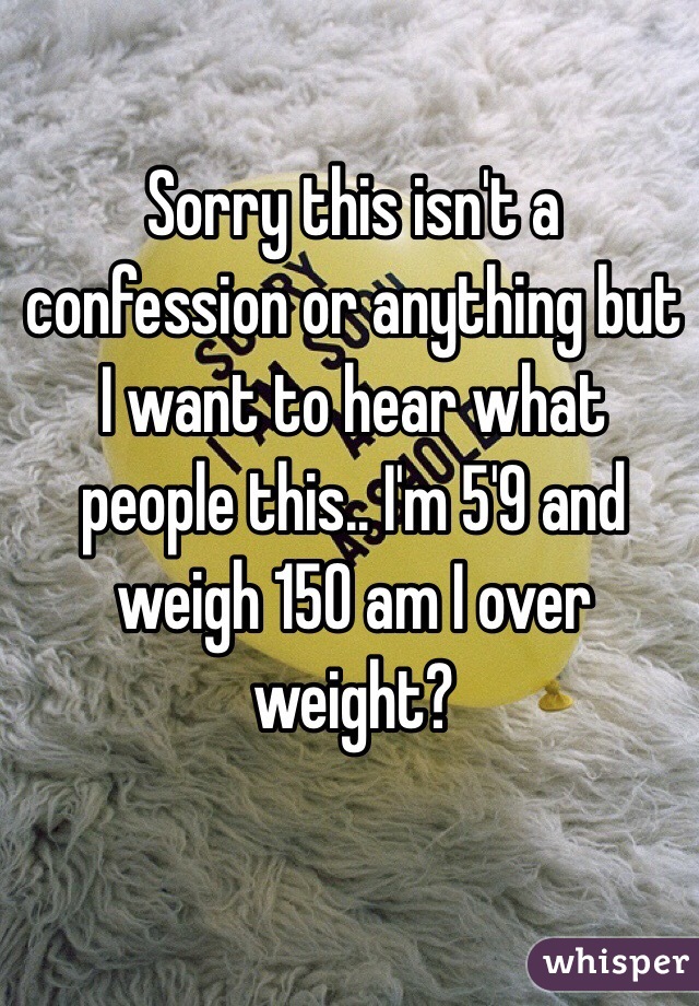 Sorry this isn't a confession or anything but I want to hear what people this.. I'm 5'9 and weigh 150 am I over weight?