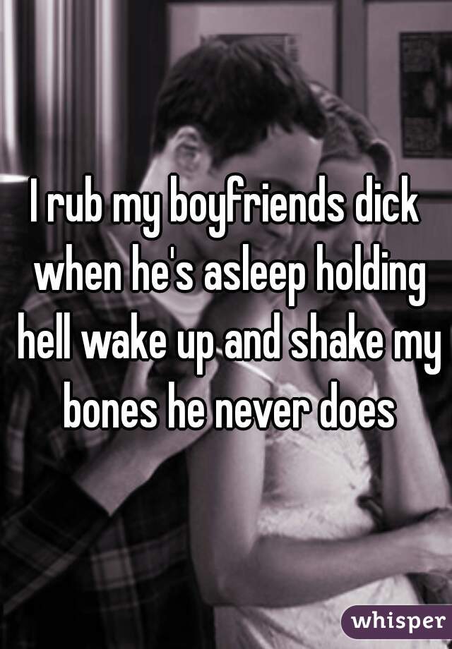 I rub my boyfriends dick when he's asleep holding hell wake up and shake my bones he never does