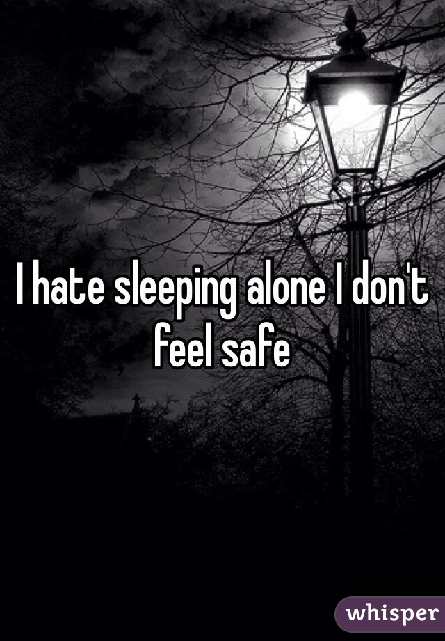 I hate sleeping alone I don't feel safe