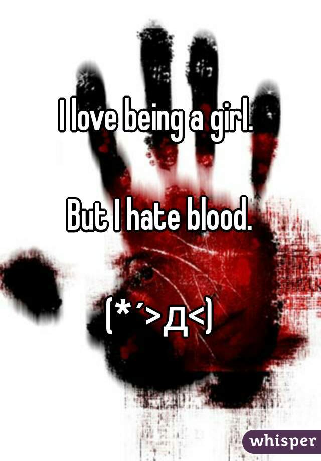 I love being a girl. 

But I hate blood.

(*´>д<)