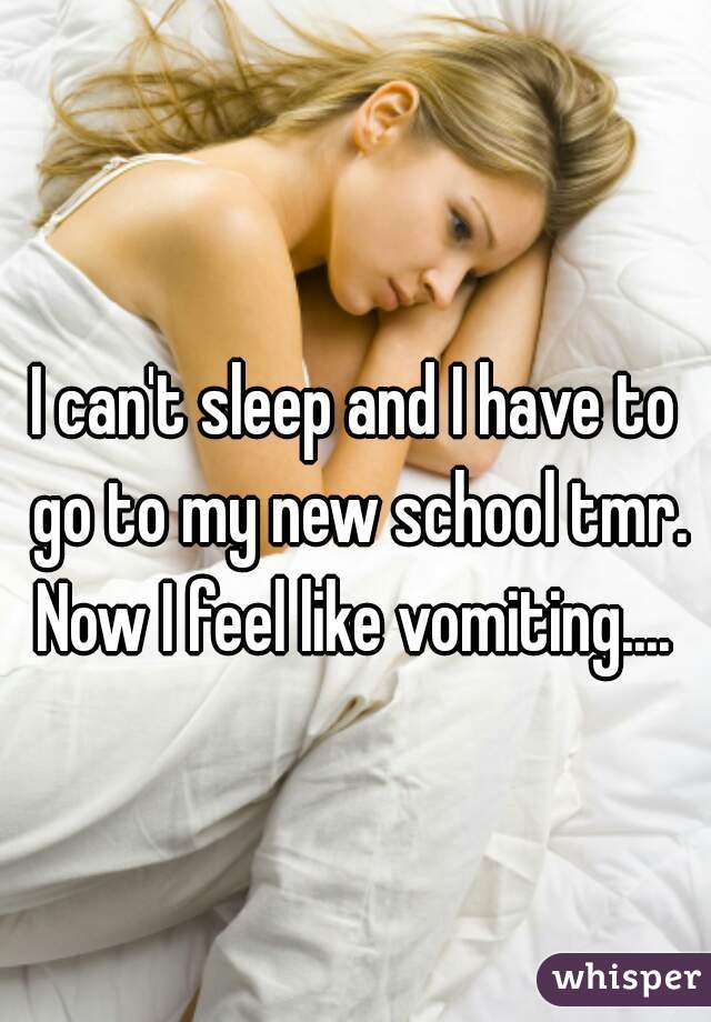 I can't sleep and I have to go to my new school tmr. Now I feel like vomiting.... 