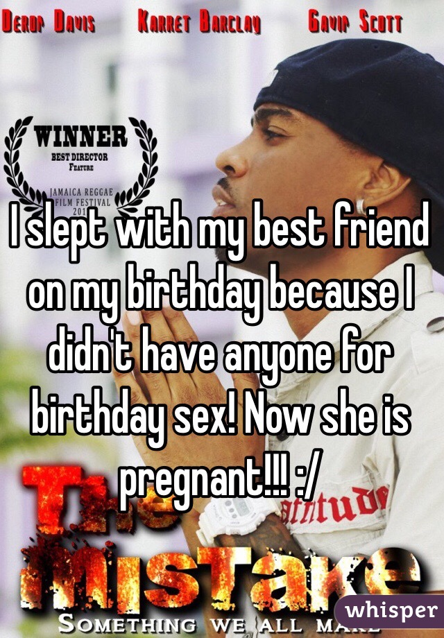 I slept with my best friend on my birthday because I didn't have anyone for birthday sex! Now she is pregnant!!! :/