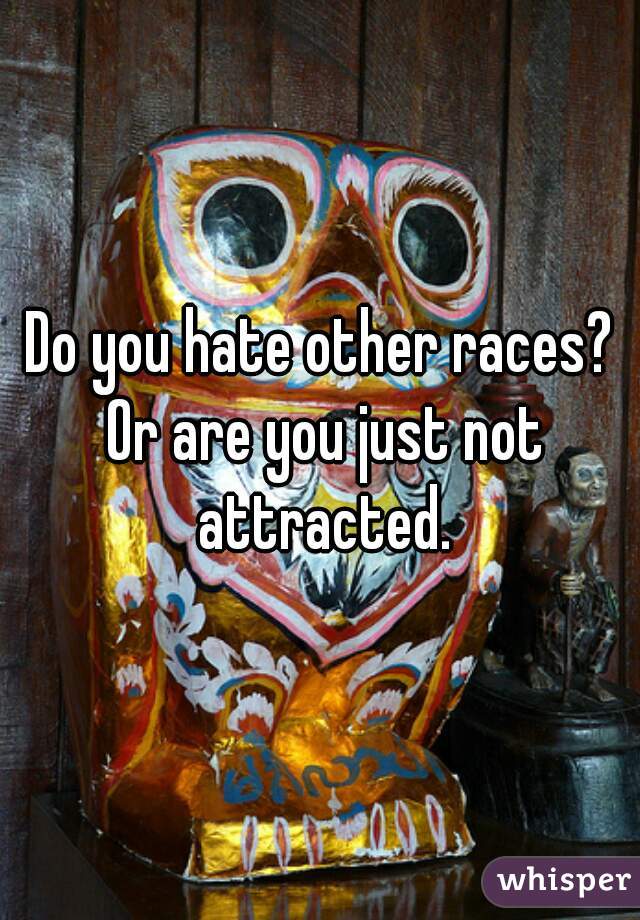 Do you hate other races? Or are you just not attracted.