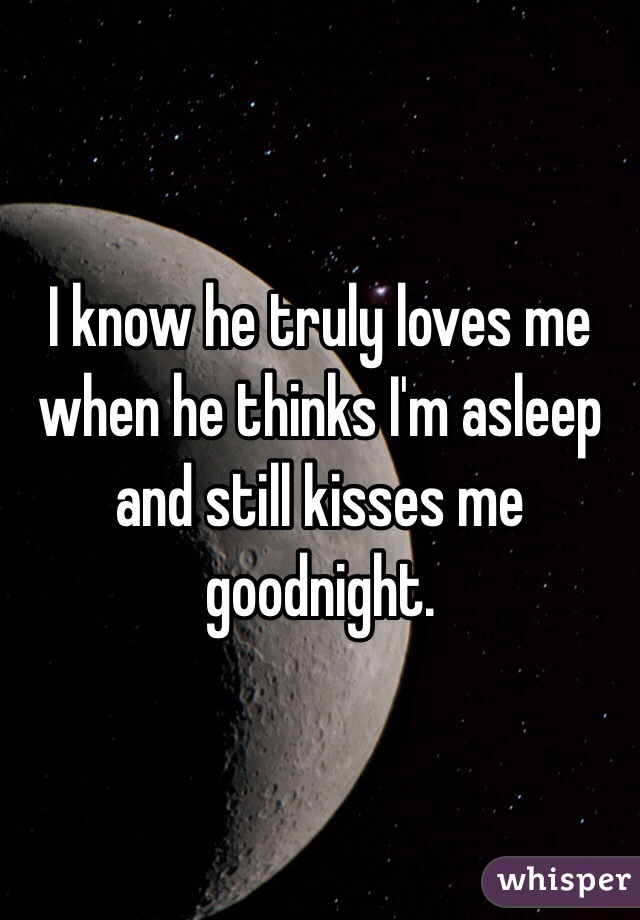 I know he truly loves me when he thinks I'm asleep and still kisses me goodnight.