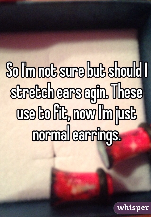 So I'm not sure but should I stretch ears agin. These use to fit, now I'm just normal earrings. 