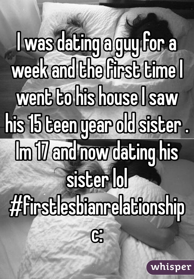 I was dating a guy for a week and the first time I went to his house I saw his 15 teen year old sister . Im 17 and now dating his sister lol #firstlesbianrelationship c: