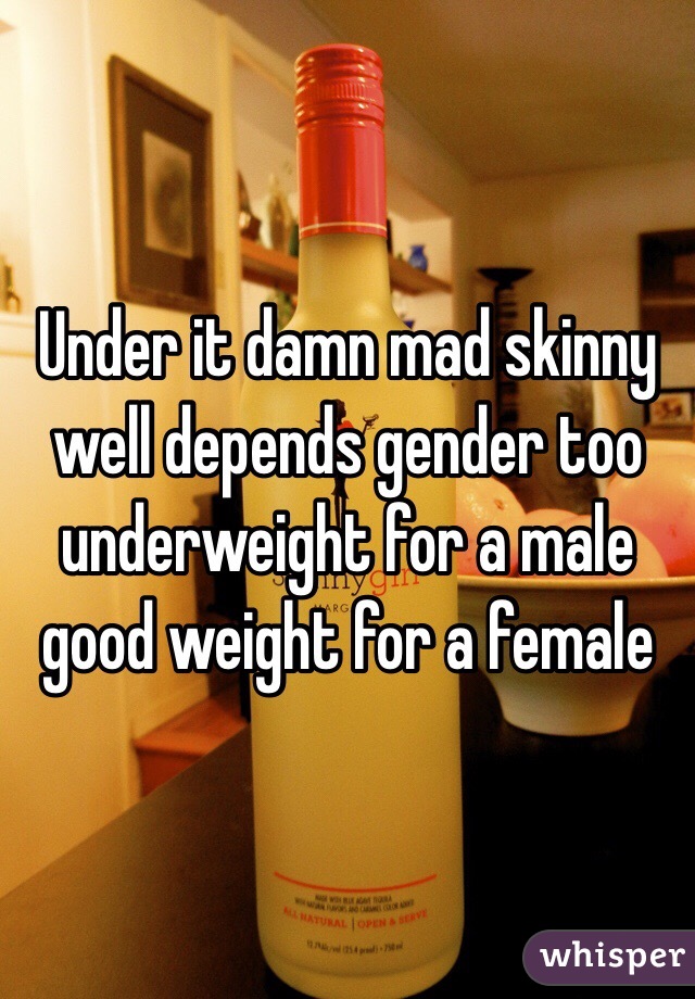 Under it damn mad skinny well depends gender too underweight for a male good weight for a female