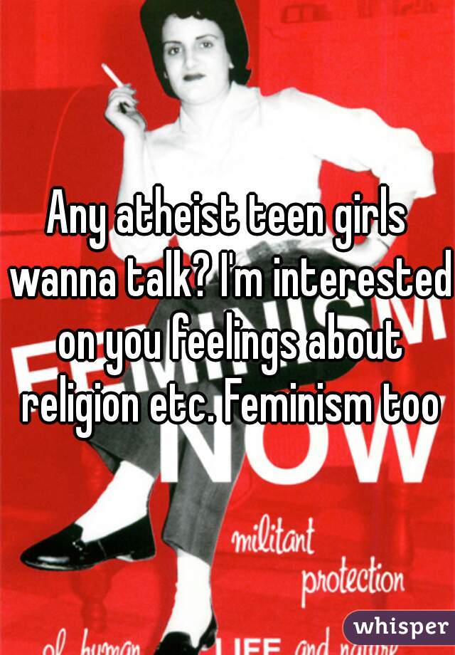 Any atheist teen girls wanna talk? I'm interested on you feelings about religion etc. Feminism too