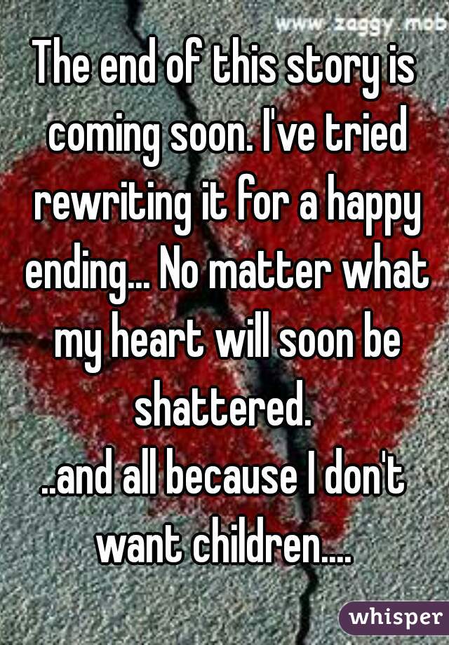 The end of this story is coming soon. I've tried rewriting it for a happy ending... No matter what my heart will soon be shattered. 
..and all because I don't want children.... 