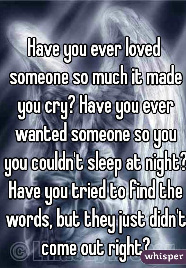 Have you ever loved someone so much it made you cry? Have you ever wanted someone so you you couldn't sleep at night? Have you tried to find the words, but they just didn't come out right?