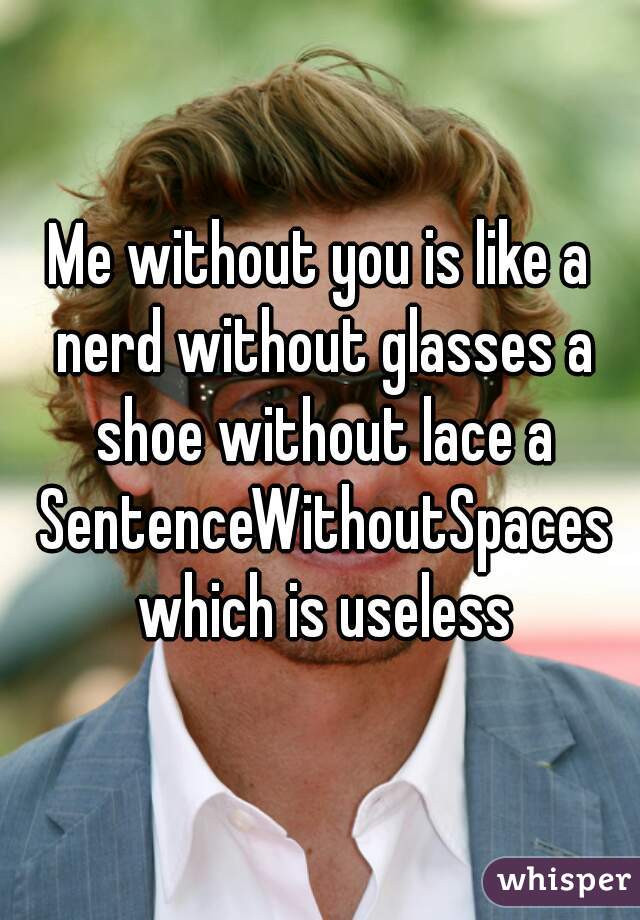 Me without you is like a nerd without glasses a shoe without lace a SentenceWithoutSpaces which is useless