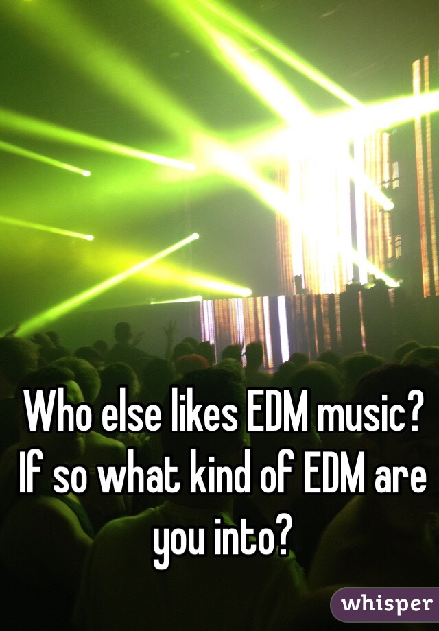 Who else likes EDM music? If so what kind of EDM are you into?