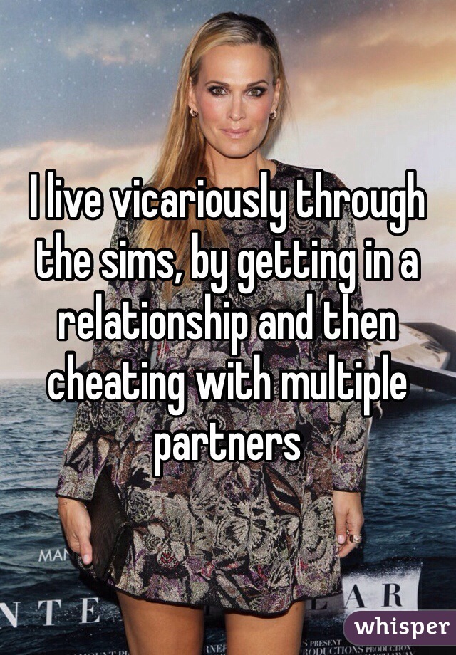 I live vicariously through the sims, by getting in a relationship and then cheating with multiple partners 