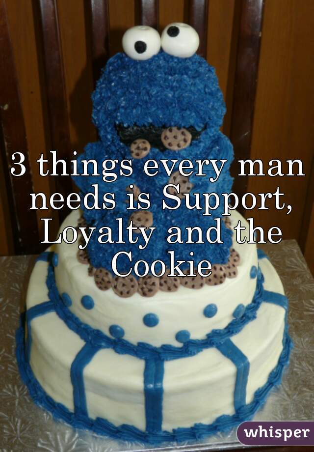 3 things every man needs is Support, Loyalty and the Cookie