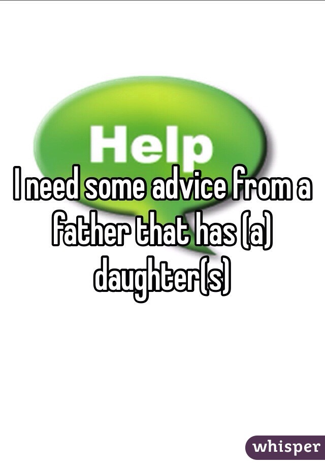 I need some advice from a father that has (a) daughter(s)