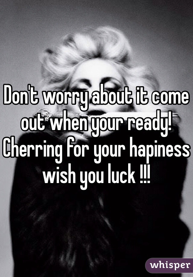 Don't worry about it come out when your ready! Cherring for your hapiness wish you luck !!! 