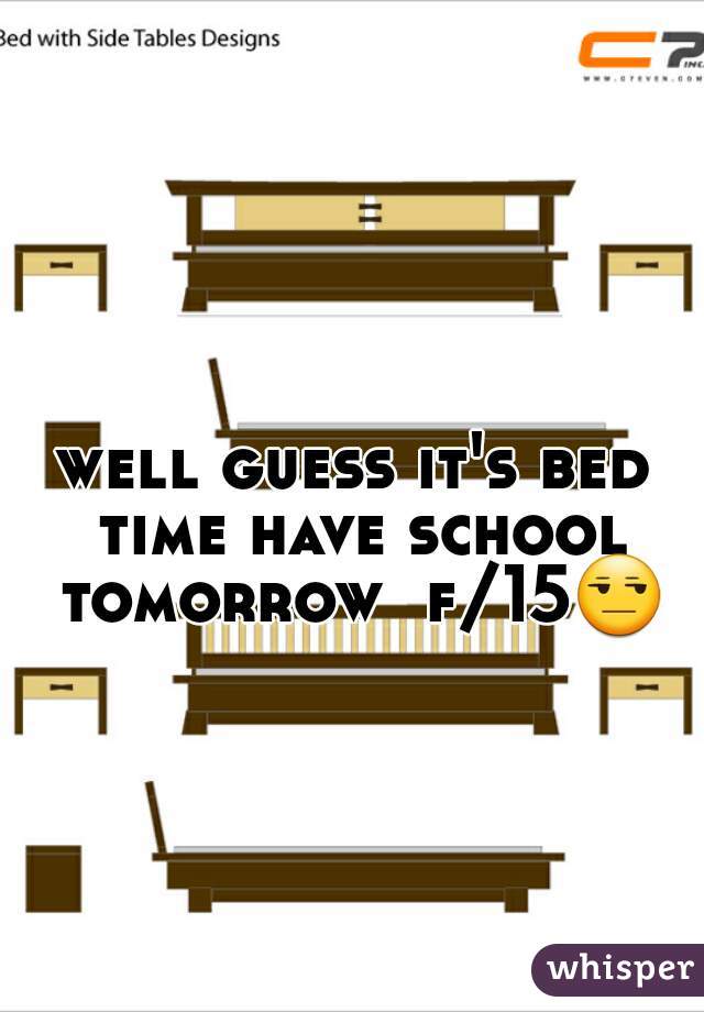 well guess it's bed time have school tomorrow  f/15😒 