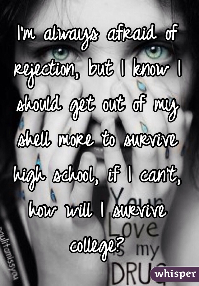 I'm always afraid of rejection, but I know I should get out of my shell more to survive high school, if I can't, how will I survive college?