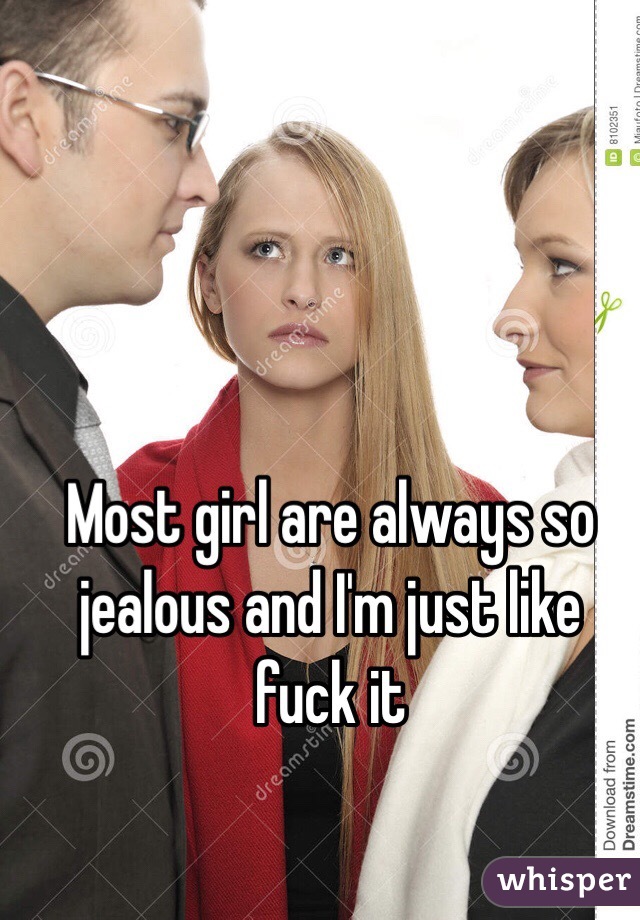 Most girl are always so jealous and I'm just like fuck it 