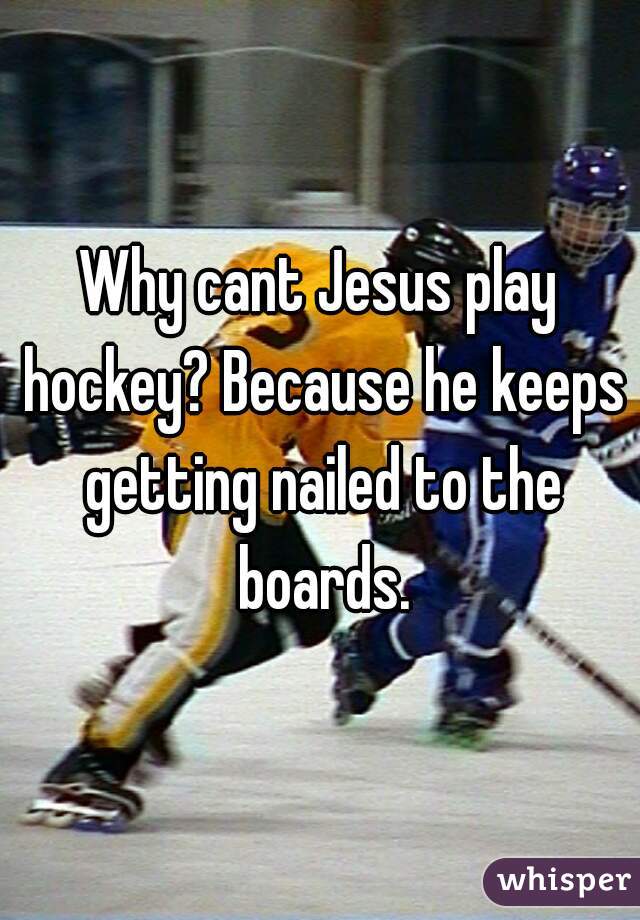 Why cant Jesus play hockey? Because he keeps getting nailed to the boards.