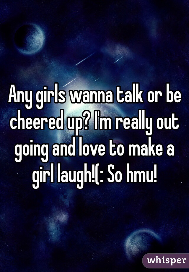 Any girls wanna talk or be cheered up? I'm really out going and love to make a girl laugh!(: So hmu!