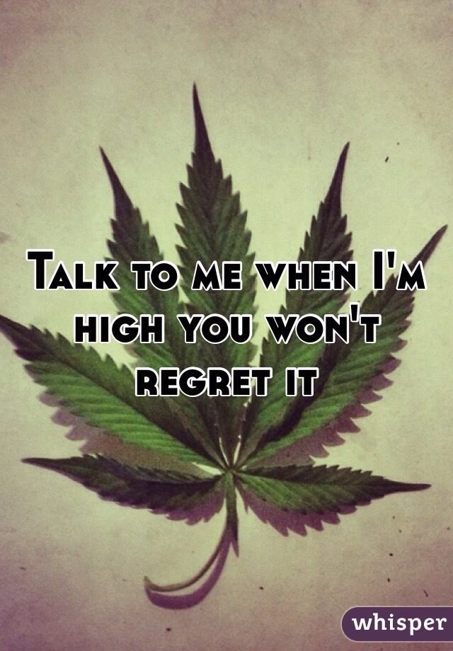 Talk to me when I'm high you won't regret it 