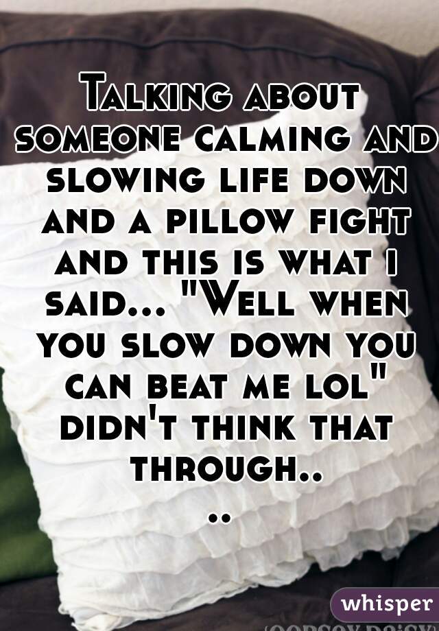 Talking about someone calming and slowing life down and a pillow fight and this is what i said... "Well when you slow down you can beat me lol" didn't think that through....