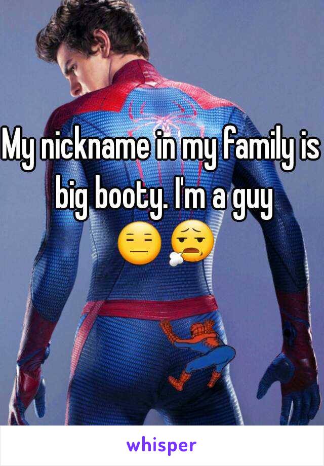 My nickname in my family is big booty. I'm a guy   