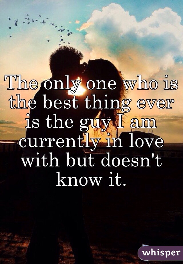 The only one who is the best thing ever is the guy I am currently in love with but doesn't know it.